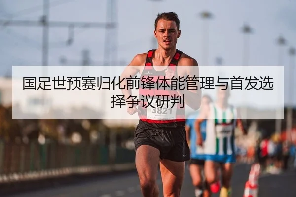 国足世预赛归化前锋体能管理与首发选择争议研判