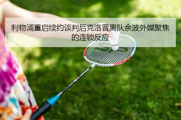 利物浦重启续约谈判后克洛普离队余波外媒聚焦的连锁反应
